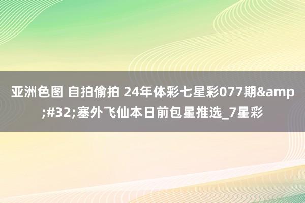 亚洲色图 自拍偷拍 24年体彩七星彩077期&#32;塞外飞仙本日前包星推选_7星彩