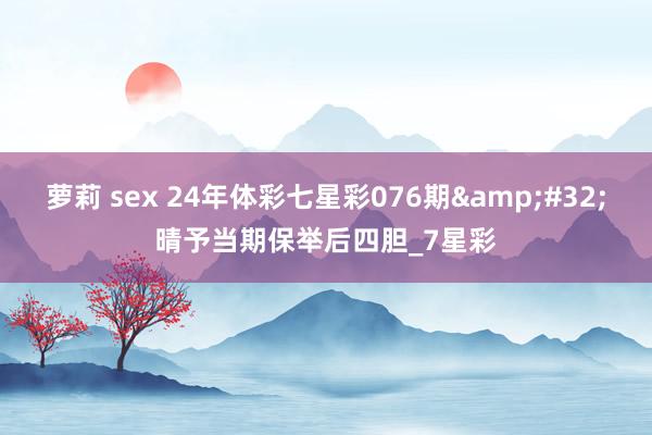 萝莉 sex 24年体彩七星彩076期&#32;晴予当期保举后四胆_7星彩