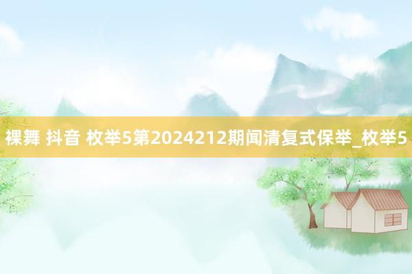 裸舞 抖音 枚举5第2024212期闻清复式保举_枚举5