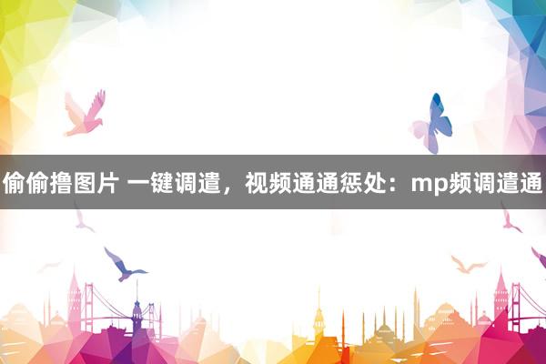 偷偷撸图片 一键调遣，视频通通惩处：mp频调遣通