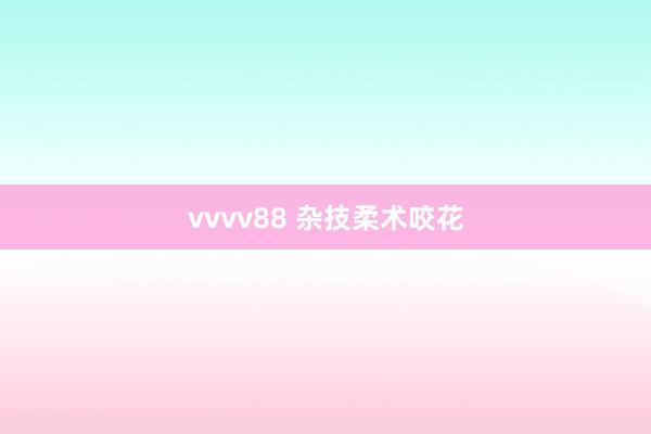 vvvv88 杂技柔术咬花