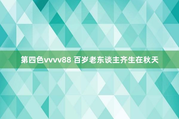 第四色vvvv88 百岁老东谈主齐生在秋天