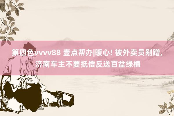 第四色vvvv88 壹点帮办|暖心! 被外卖员剐蹭, 济南车主不要抵偿反送百盆绿植