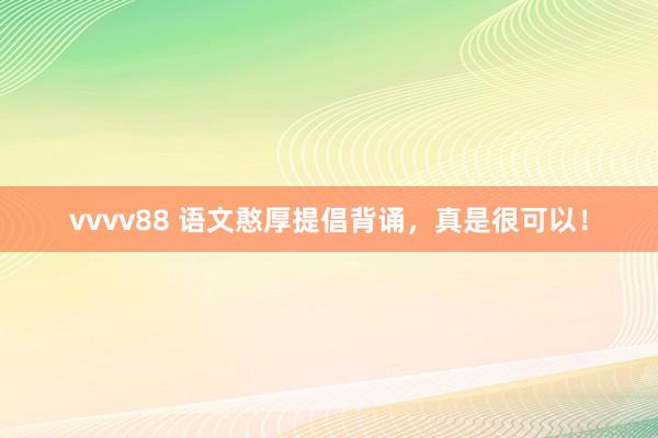 vvvv88 语文憨厚提倡背诵，真是很可以！