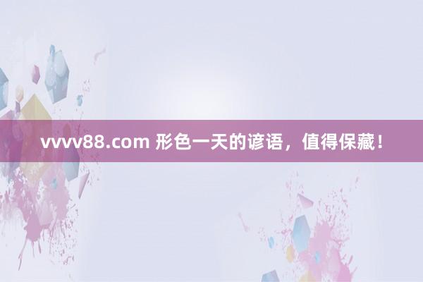 vvvv88.com 形色一天的谚语，值得保藏！