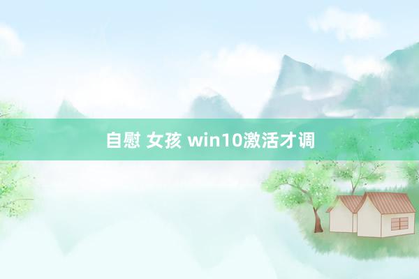 自慰 女孩 win10激活才调