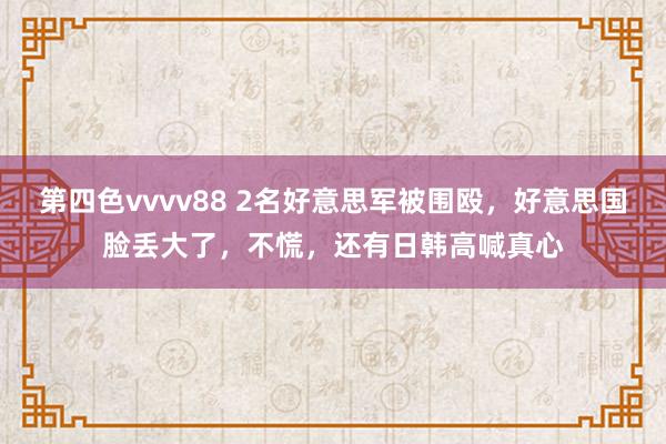 第四色vvvv88 2名好意思军被围殴，好意思国脸丢大了，不慌，还有日韩高喊真心