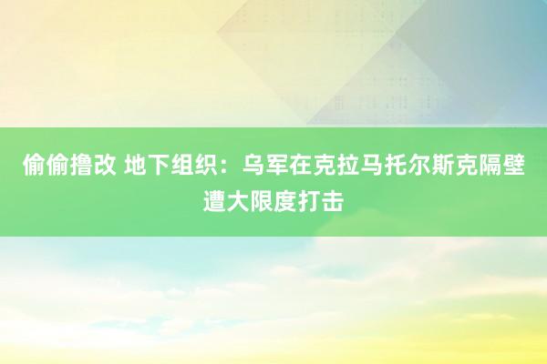 偷偷撸改 地下组织：乌军在克拉马托尔斯克隔壁遭大限度打击