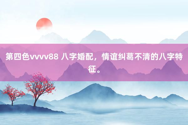 第四色vvvv88 八字婚配，情谊纠葛不清的八字特征。