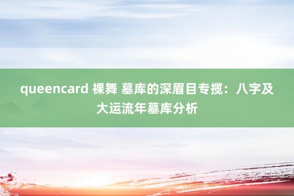 queencard 裸舞 墓库的深眉目专揽：八字及大运流年墓库分析