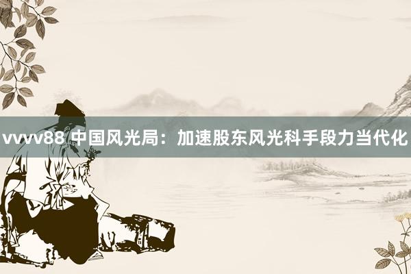 vvvv88 中国风光局：加速股东风光科手段力当代化