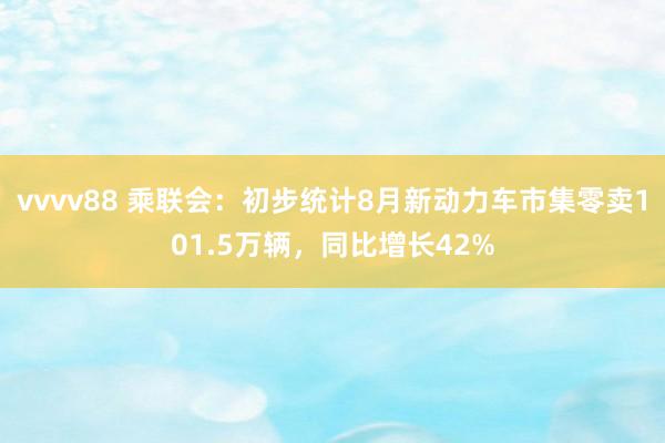 vvvv88 乘联会：初步统计8月新动力车市集零卖101.5万辆，同比增长42%