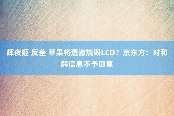 辉夜姬 反差 苹果将透澈烧毁LCD？京东方：对和解信息不予回复