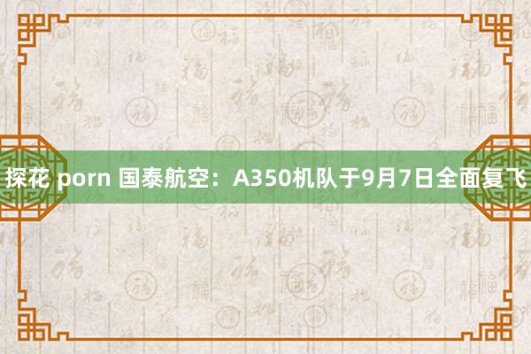 探花 porn 国泰航空：A350机队于9月7日全面复飞