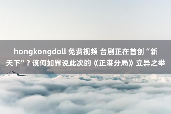 hongkongdoll 免费视频 台剧正在首创“新天下”? 该何如界说此次的《正港分局》立异之举