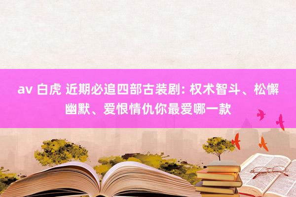 av 白虎 近期必追四部古装剧: 权术智斗、松懈幽默、爱恨情仇你最爱哪一款