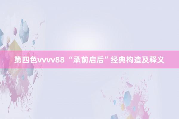 第四色vvvv88 “承前启后”经典构造及释义