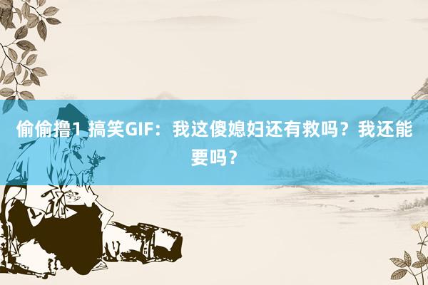 偷偷撸1 搞笑GIF：我这傻媳妇还有救吗？我还能要吗？