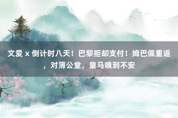 文爱 x 倒计时八天！巴黎拒却支付！姆巴佩重返，对簿公堂，皇马嗅到不安