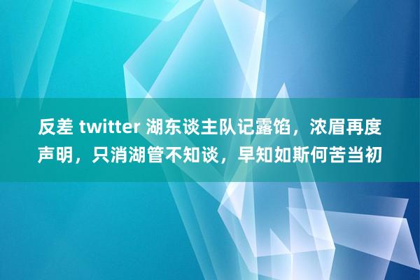 反差 twitter 湖东谈主队记露馅，浓眉再度声明，只消湖管不知谈，早知如斯何苦当初