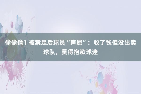 偷偷撸1 被禁足后球员“声屈”：收了钱但没出卖球队，莫得抱歉球迷