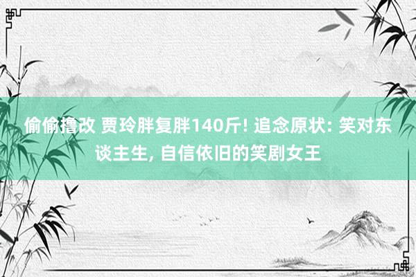 偷偷撸改 贾玲胖复胖140斤! 追念原状: 笑对东谈主生, 自信依旧的笑剧女王