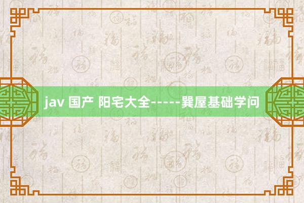 jav 国产 阳宅大全-----巽屋基础学问