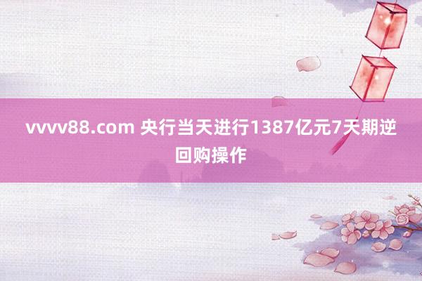 vvvv88.com 央行当天进行1387亿元7天期逆回购操作