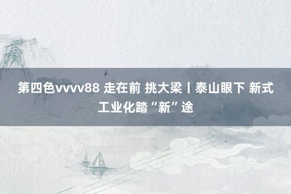 第四色vvvv88 走在前 挑大梁丨泰山眼下 新式工业化踏“新”途