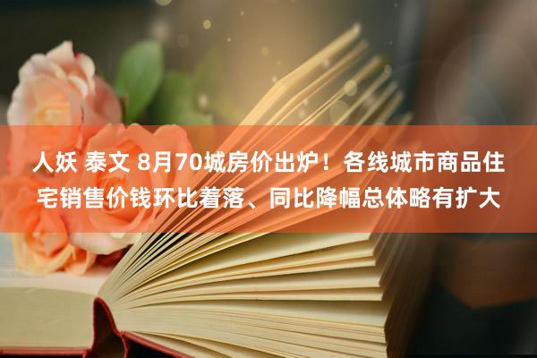 人妖 泰文 8月70城房价出炉！各线城市商品住宅销售价钱环比着落、同比降幅总体略有扩大