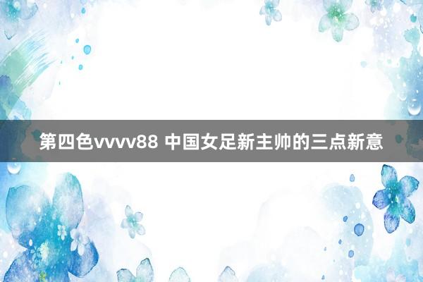 第四色vvvv88 中国女足新主帅的三点新意