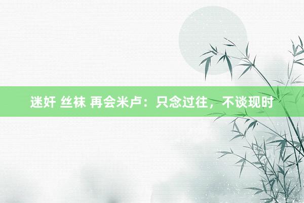 迷奸 丝袜 再会米卢：只念过往，不谈现时