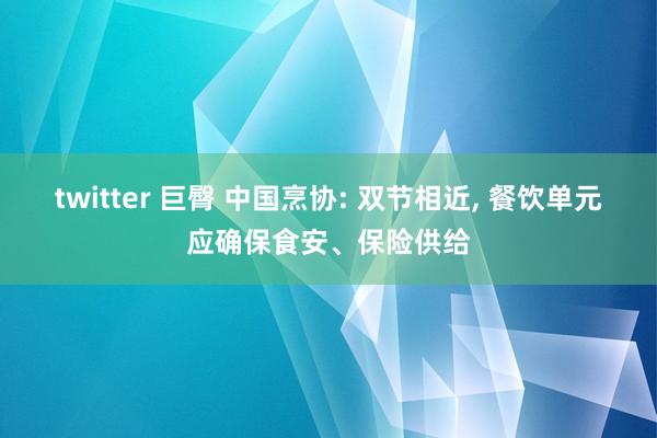 twitter 巨臀 中国烹协: 双节相近, 餐饮单元应确保食安、保险供给