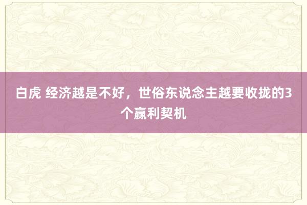 白虎 经济越是不好，世俗东说念主越要收拢的3个赢利契机