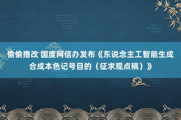 偷偷撸改 国度网信办发布《东说念主工智能生成合成本色记号目的（征求观点稿）》