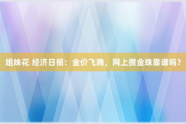 姐妹花 经济日报：金价飞腾，网上攒金珠靠谱吗？