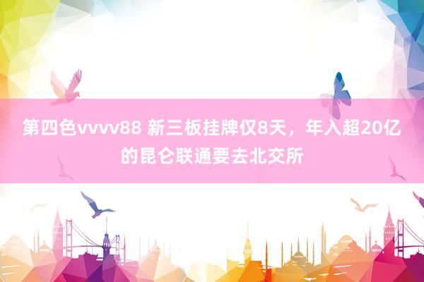 第四色vvvv88 新三板挂牌仅8天，年入超20亿的昆仑联通要去北交所