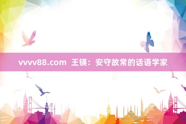 vvvv88.com  王锳：安守故常的话语学家