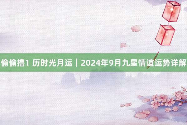 偷偷撸1 历时光月运︱2024年9月九星情谊运势详解