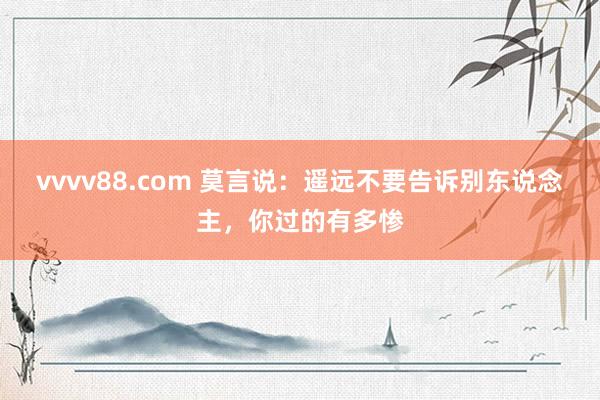 vvvv88.com 莫言说：遥远不要告诉别东说念主，你过的有多惨