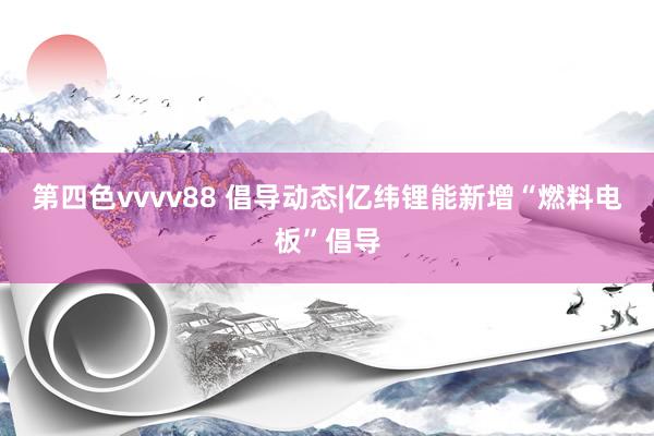 第四色vvvv88 倡导动态|亿纬锂能新增“燃料电板”倡导