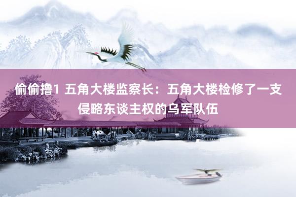 偷偷撸1 五角大楼监察长：五角大楼检修了一支侵略东谈主权的乌军队伍