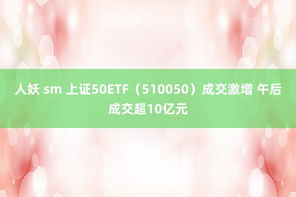 人妖 sm 上证50ETF（510050）成交激增 午后成交超10亿元