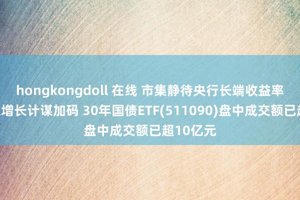 hongkongdoll 在线 市集静待央行长端收益率表态与稳增长计谋加码 30年国债ETF(511090)盘中成交额已超10亿元