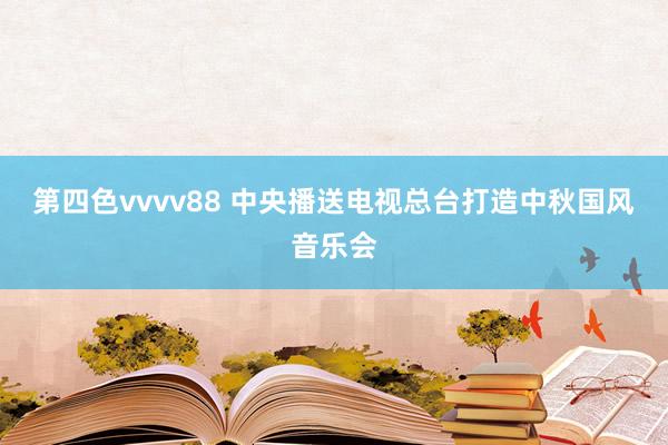 第四色vvvv88 中央播送电视总台打造中秋国风音乐会