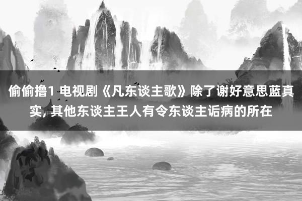 偷偷撸1 电视剧《凡东谈主歌》除了谢好意思蓝真实, 其他东谈主王人有令东谈主诟病的所在