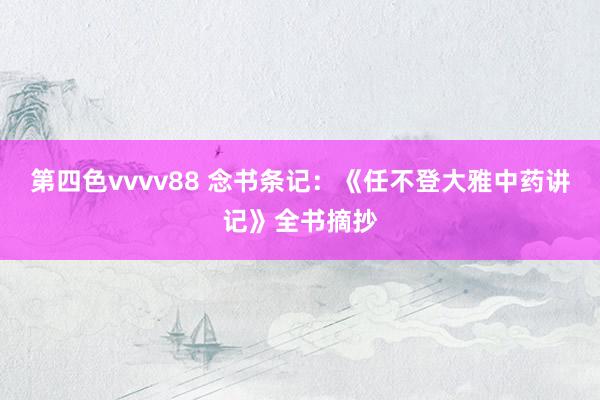 第四色vvvv88 念书条记：《任不登大雅中药讲记》全书摘抄