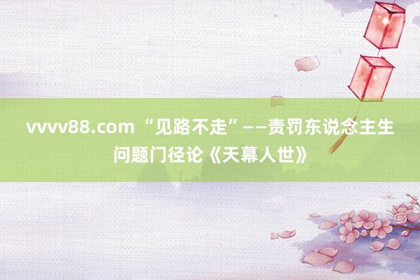 vvvv88.com “见路不走”——责罚东说念主生问题门径论《天幕人世》