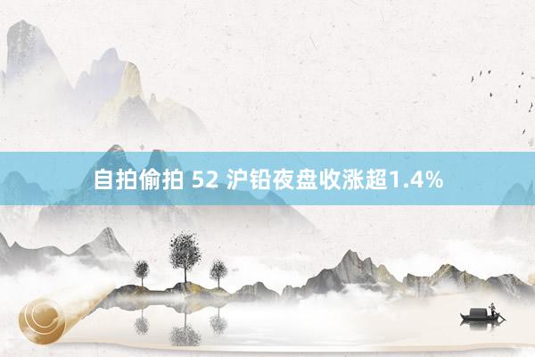 自拍偷拍 52 沪铅夜盘收涨超1.4%