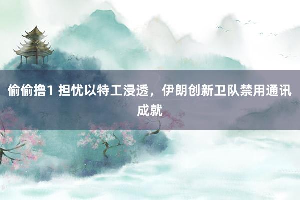 偷偷撸1 担忧以特工浸透，伊朗创新卫队禁用通讯成就